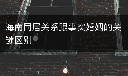海南同居关系跟事实婚姻的关键区别