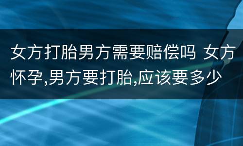 女方打胎男方需要赔偿吗 女方怀孕,男方要打胎,应该要多少赔偿