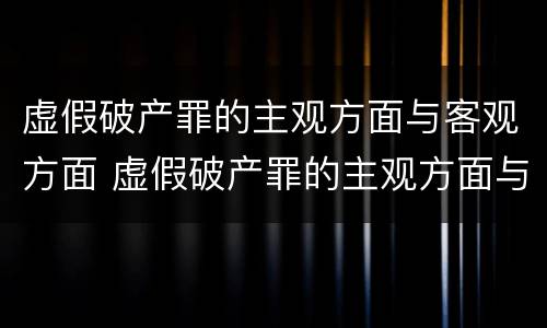 虚假破产罪的主观方面与客观方面 虚假破产罪的主观方面与客观方面的区别