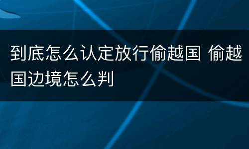 到底怎么认定放行偷越国 偷越国边境怎么判