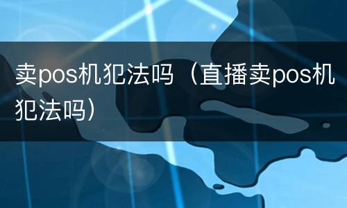 卖pos机犯法吗（直播卖pos机犯法吗）