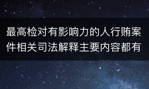 最高检对有影响力的人行贿案件相关司法解释主要内容都有哪些