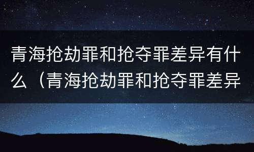 青海抢劫罪和抢夺罪差异有什么（青海抢劫罪和抢夺罪差异有什么不同）