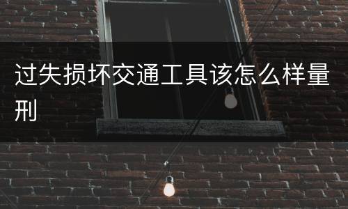 过失损坏交通工具该怎么样量刑