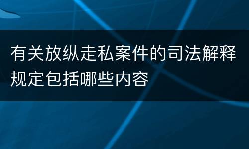 有关放纵走私案件的司法解释规定包括哪些内容