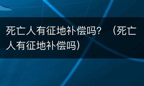 死亡人有征地补偿吗？（死亡人有征地补偿吗）