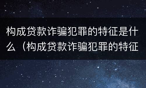 构成贷款诈骗犯罪的特征是什么（构成贷款诈骗犯罪的特征是什么呢）