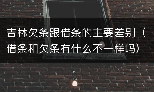 吉林欠条跟借条的主要差别（借条和欠条有什么不一样吗）