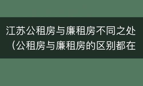 江苏公租房与廉租房不同之处（公租房与廉租房的区别都在此,别再搞错了!）