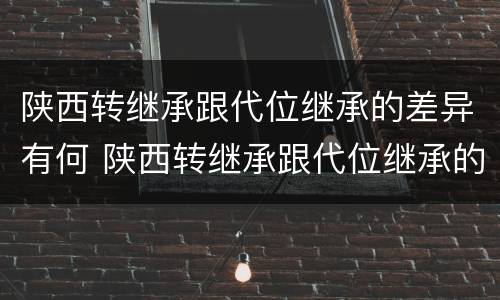 陕西转继承跟代位继承的差异有何 陕西转继承跟代位继承的差异有何影响