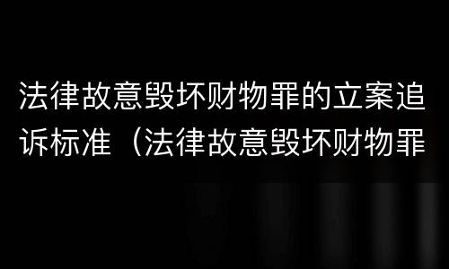 法律故意毁坏财物罪的立案追诉标准（法律故意毁坏财物罪的立案追诉标准是多少）