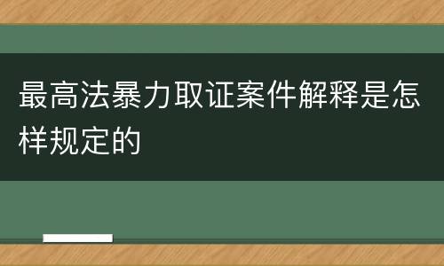 最高法暴力取证案件解释是怎样规定的