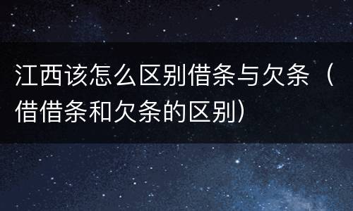 江西该怎么区别借条与欠条（借借条和欠条的区别）