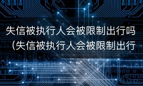 失信被执行人会被限制出行吗（失信被执行人会被限制出行吗知乎）