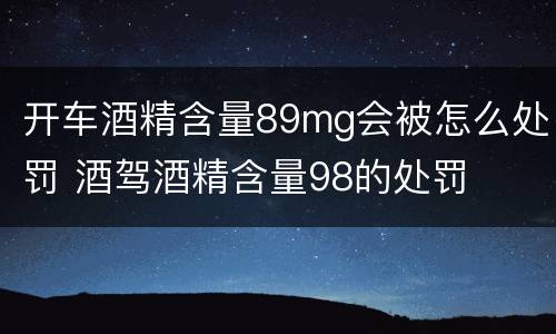 开车酒精含量89mg会被怎么处罚 酒驾酒精含量98的处罚