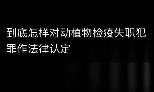 到底怎样对动植物检疫失职犯罪作法律认定
