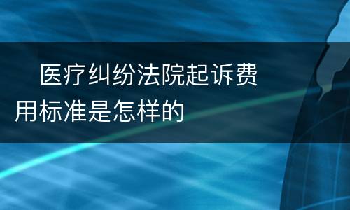 　医疗纠纷法院起诉费用标准是怎样的