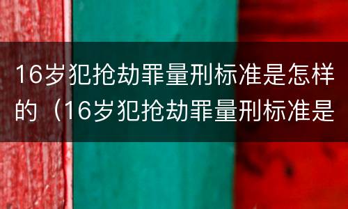 16岁犯抢劫罪量刑标准是怎样的(16岁犯抢劫罪量刑标准是怎样的呀)