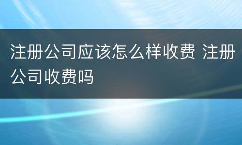 注册公司应该怎么样收费 注册公司收费吗