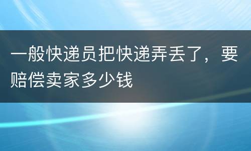 一般快递员把快递弄丢了，要赔偿卖家多少钱