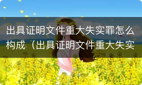 出具证明文件重大失实罪怎么构成（出具证明文件重大失实罪构成要件）