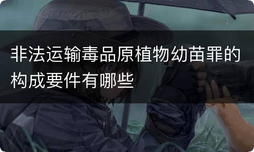 非法运输毒品原植物幼苗罪的构成要件有哪些