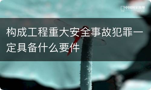 构成工程重大安全事故犯罪一定具备什么要件