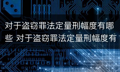对于盗窃罪法定量刑幅度有哪些 对于盗窃罪法定量刑幅度有哪些规定