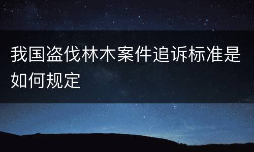 我国盗伐林木案件追诉标准是如何规定