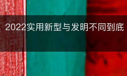 2022实用新型与发明不同到底