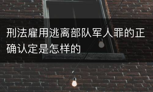 刑法雇用逃离部队军人罪的正确认定是怎样的