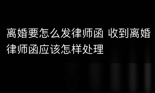 离婚要怎么发律师函 收到离婚律师函应该怎样处理