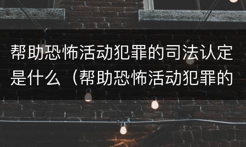 帮助恐怖活动犯罪的司法认定是什么（帮助恐怖活动犯罪的司法认定是什么意思）