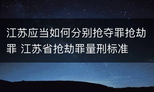 江苏应当如何分别抢夺罪抢劫罪 江苏省抢劫罪量刑标准