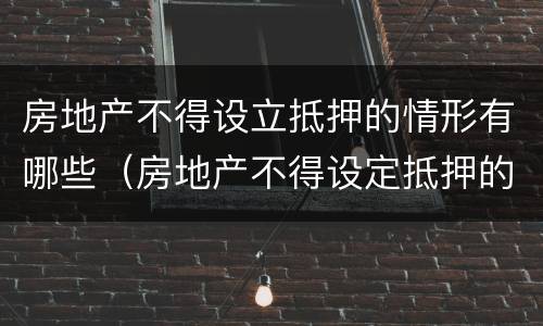 房地产不得设立抵押的情形有哪些（房地产不得设定抵押的情况有）