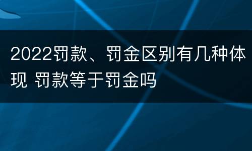 2022罚款、罚金区别有几种体现 罚款等于罚金吗
