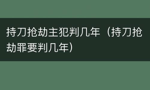 持刀抢劫主犯判几年（持刀抢劫罪要判几年）