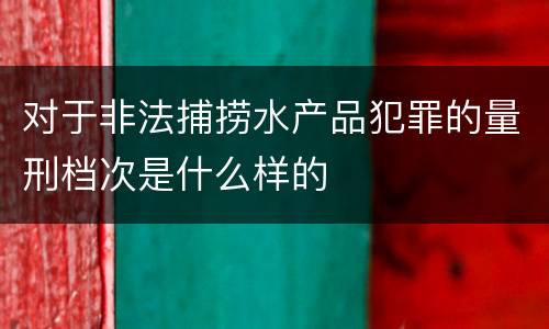对于非法捕捞水产品犯罪的量刑档次是什么样的