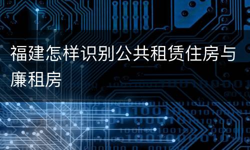 福建怎样识别公共租赁住房与廉租房