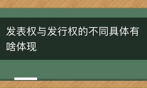 发表权与发行权的不同具体有啥体现