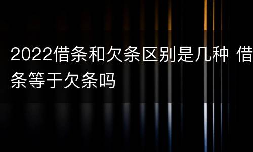 2022借条和欠条区别是几种 借条等于欠条吗