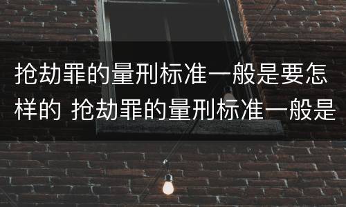抢劫罪的量刑标准一般是要怎样的 抢劫罪的量刑标准一般是要怎样的判刑