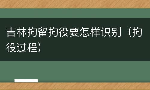 吉林拘留拘役要怎样识别（拘役过程）