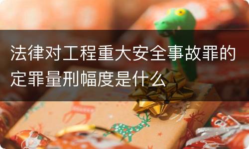法律对工程重大安全事故罪的定罪量刑幅度是什么