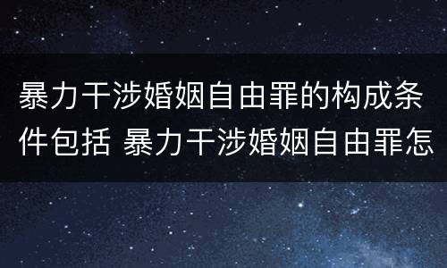 暴力干涉婚姻自由罪的构成条件包括 暴力干涉婚姻自由罪怎么判刑