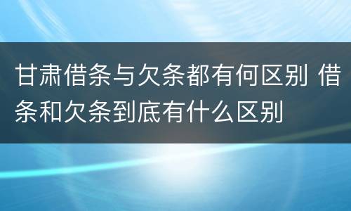 甘肃借条与欠条都有何区别 借条和欠条到底有什么区别