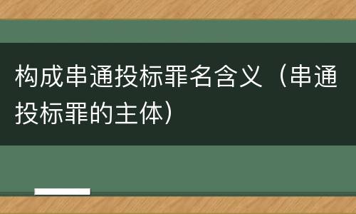 构成串通投标罪名含义（串通投标罪的主体）