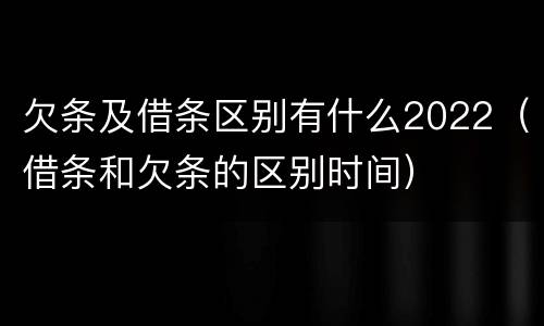 欠条及借条区别有什么2022（借条和欠条的区别时间）