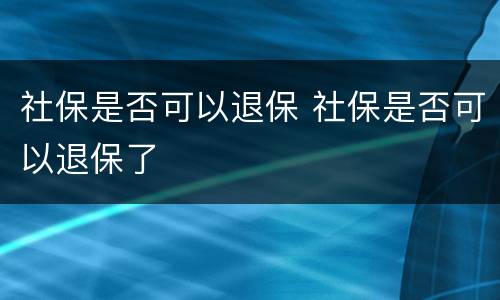 社保是否可以退保 社保是否可以退保了