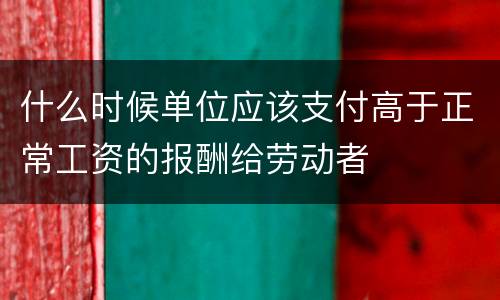什么时候单位应该支付高于正常工资的报酬给劳动者